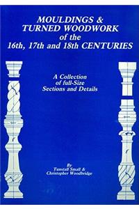 Mouldings & Turned Woodwork of the 16th, 17th and 18th Centuries: A Collection of Full-Size Sections and Details