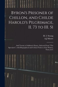 Byron's Prisoner of Chillon, and Childe Harold's Pilgrimage, II. 73 to III. 51; and Twenty of Addison's Essays, (selected From The Spectator, ) With Biographical and Critical Notices of the Writers, Notes, & C