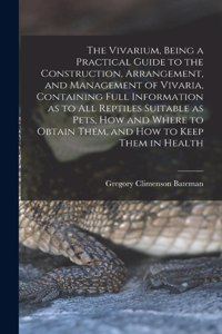Vivarium, Being a Practical Guide to the Construction, Arrangement, and Management of Vivaria, Containing Full Information as to all Reptiles Suitable as Pets, how and Where to Obtain Them, and how to Keep Them in Health