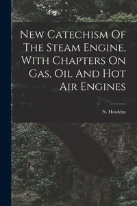 New Catechism Of The Steam Engine, With Chapters On Gas, Oil And Hot Air Engines