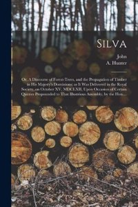 Silva; or, A Discourse of Forest-trees, and the Propagation of Timber in His Majesty's Dominions; as It Was Delivered in the Royal Society, on October XV, MDCLXII, Upon Occasion of Certain Queries Propounded to That Illustrious Assembly, by the Hon
