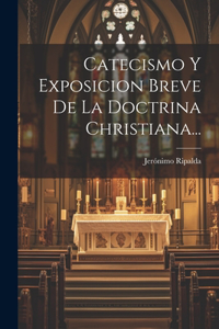 Catecismo Y Exposicion Breve De La Doctrina Christiana...