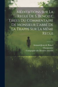 Méditations Sur La Regle De S. Benoist, Tirées Du Commentaire De Monsieur L'abbé De La Trappe Sur La Même Regle