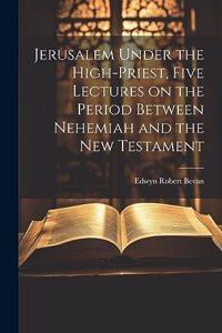 Jerusalem Under the High-priest, Five Lectures on the Period Between Nehemiah and the New Testament