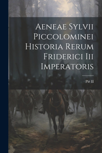 Aeneae Sylvii Piccolominei Historia Rerum Friderici Iii Imperatoris