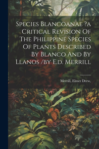 Species Blancoanae ?a Critical Revision Of The Philippine Species Of Plants Described By Blanco And By Llanos /by E.d. Merrill