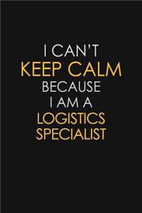 I Can't Keep Calm Because I Am A Logistics Specialist
