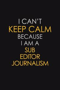 I Can't Keep Calm Because I Am A Sub Editor Journalism