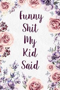 Funny Shit My Kid Said: Memory Book For Parents&#9130;120 Pages Journal Notebook for Mom & Dad To Write Down Their Childs First Words&#9130;My Kids Quotes&#9130;Floral Rose