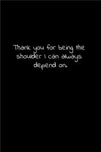 Thank you for being the shoulder I can always depend on.