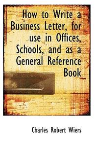 How to Write a Business Letter, for Use in Offices, Schools, and as a General Reference Book