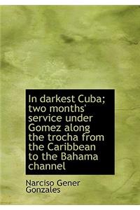 In Darkest Cuba; Two Months' Service Under Gomez Along the Trocha from the Caribbean to the Bahama C
