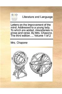 Letters on the Improvement of the Mind. Addressed to a Young Lady. to Which Are Added, Miscellanies in Prose and Verse. by Mrs. Chapone. the Third Edition. ... Volume 1 of 2