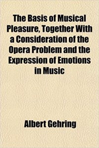 The Basis of Musical Pleasure, Together with a Consideration of the Opera Problem and the Expression of Emotions in Music
