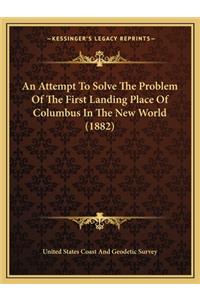 Attempt To Solve The Problem Of The First Landing Place Of Columbus In The New World (1882)