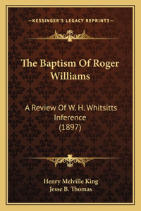 Baptism Of Roger Williams: A Review Of W. H. Whitsitts Inference (1897)