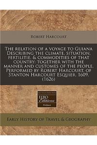 The Relation of a Voyage to Guiana Describing the Climate, Situation, Fertilitie, & Commodities of That Country: Together with the Manner and Customes of the People. Performed by Robert Harcourt, of Stanton Harcourt Esquier. 1609. (1626)