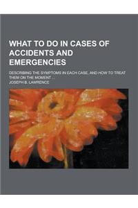 What to Do in Cases of Accidents and Emergencies; Describing the Symptoms in Each Case, and How to Treat Them on the Moment ...