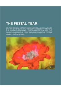 The Festal Year; Or, the Origin, History, Ceremonies and Meaning of the Sundays, Seasons, Feasts and Festivals of the Church During the Year, Explaine