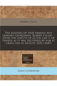 The Reading of That Famous and Learned Genrleman, Robert Callis ... Upon the Statute of 23 H.8, Cap. 5, of Sewers, as It Was Delivered by Him at Grays-Inn in August, 1622. (1647)