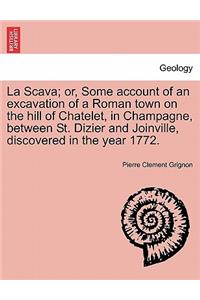 La Scava; Or, Some Account of an Excavation of a Roman Town on the Hill of Chatelet, in Champagne, Between St. Dizier and Joinville, Discovered in the Year 1772.