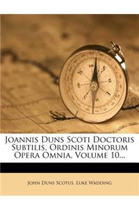 Joannis Duns Scoti Doctoris Subtilis, Ordinis Minorum Opera Omnia, Volume 10...