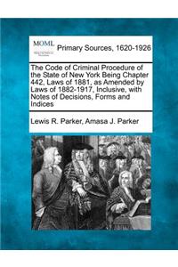 Code of Criminal Procedure of the State of New York Being Chapter 442, Laws of 1881, as Amended by Laws of 1882-1917, Inclusive, with Notes of Decisions, Forms and Indices