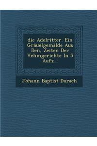 Adelritter. Ein Grauelgemalde Aus Den, Zeiten Der Vehmgerichte in 5 Aufz