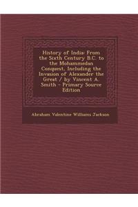 History of India: From the Sixth Century B.C. to the Mohammedan Conquest, Including the Invasion of Alexander the Great / By Vincent A.