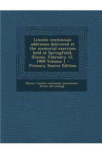 Lincoln Centennial; Addresses Delivered at the Memorial Exercises Held at Springfield, Illinois, February 12, 1909 Volume 1