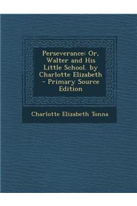 Perseverance: Or, Walter and His Little School. by Charlotte Elizabeth