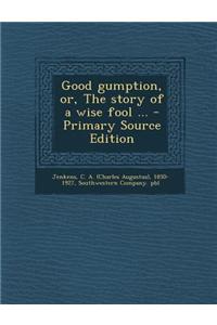 Good Gumption, Or, the Story of a Wise Fool ... - Primary Source Edition