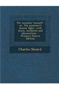The Minister Himself: Or, the Preacher's Beacon Light, with Hints, Incidents and Admonitions - Primary Source Edition