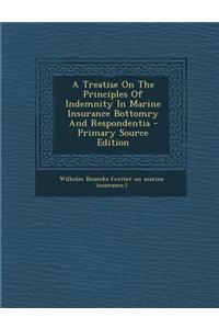 A Treatise on the Principles of Indemnity in Marine Insurance Bottomry and Respondentia