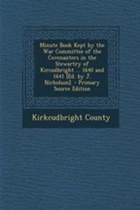 Minute Book Kept by the War Committee of the Covenanters in the Stewartry of Kircudbright ... 1640 and 1641 [Ed. by J. Nicholson]. - Primary Source Edition