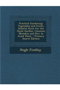 Practical Gardening: Vegetables and Fruits, Helpful Hints for the Home Garden, Common Mistakes and How to Avoid Them - Primary Source Editi