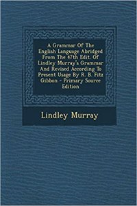 A Grammar of the English Language Abridged from the 47th Edit. of Lindley Murray's Grammar and Revised According to Present Usage by R. B. Fitz Gibbon