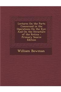 Lectures on the Parts Concerned in the Operations on the Eye: And on the Structure of the Retina