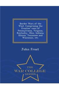 Border Wars of the West. Comprising the frontier wars of Pennsylvania, Virginia, Kentucky, Ohio, Indiana, Illinois, Tennessee and Wisconsin, etc. - War College Series