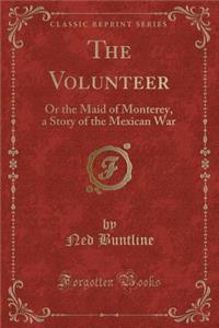 The Volunteer: Or the Maid of Monterey, a Story of the Mexican War (Classic Reprint)