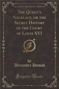 The Queen's Necklace, or the Secret History of the Court of Louis XVI (Classic Reprint)