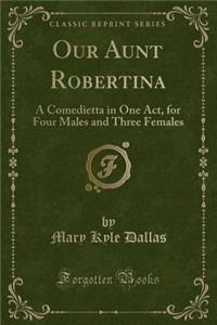 Our Aunt Robertina: A Comedietta in One Act, for Four Males and Three Females (Classic Reprint)