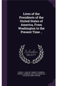 Lives of the Presidents of the United States of America, from Washington to the Present Time ..