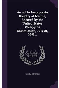 An act to Incorporate the City of Manila, Enacted by the United States Philippine Commission, July 31, 1901 ..