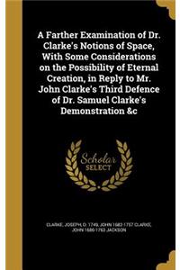 A Farther Examination of Dr. Clarke's Notions of Space, With Some Considerations on the Possibility of Eternal Creation, in Reply to Mr. John Clarke's Third Defence of Dr. Samuel Clarke's Demonstration &c