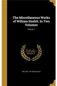 The Miscellaneous Works of William Hazlitt. In Two Volumes; Volume 1
