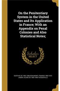 On the Penitentiary System in the United States and Its Application in France; With an Appendix on Penal Colonies and Also Statistical Notes;