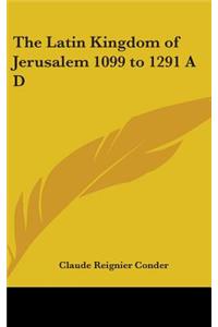 The Latin Kingdom of Jerusalem 1099 to 1291 A D