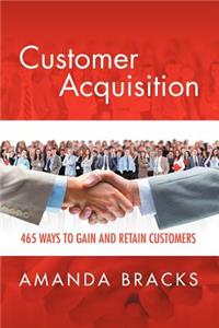 Customer Acquisition: 465 Ways to Gain and Retain