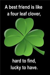 A best friend is like a four leaf clover, hard to find, lucky to have.